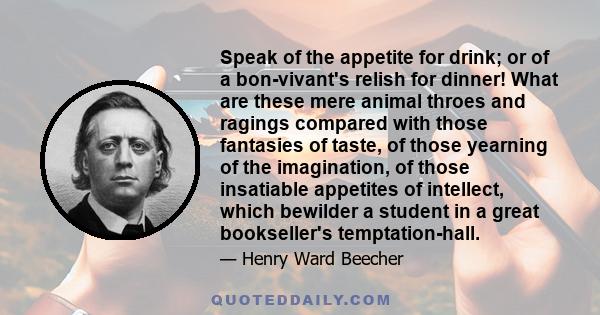 Speak of the appetite for drink; or of a bon-vivant's relish for dinner! What are these mere animal throes and ragings compared with those fantasies of taste, of those yearning of the imagination, of those insatiable