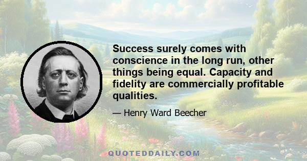 Success surely comes with conscience in the long run, other things being equal. Capacity and fidelity are commercially profitable qualities.