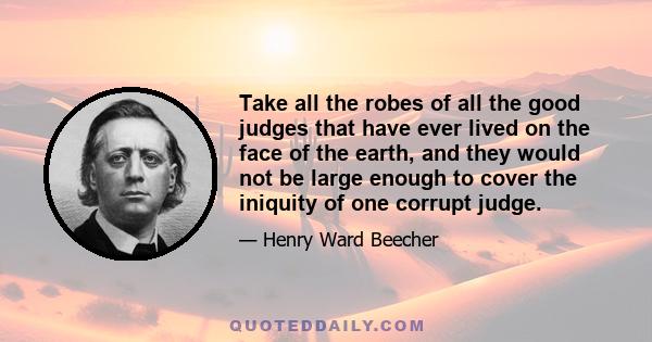 Take all the robes of all the good judges that have ever lived on the face of the earth, and they would not be large enough to cover the iniquity of one corrupt judge.