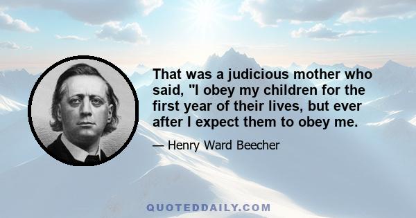 That was a judicious mother who said, I obey my children for the first year of their lives, but ever after I expect them to obey me.