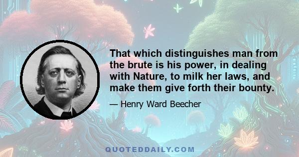 That which distinguishes man from the brute is his power, in dealing with Nature, to milk her laws, and make them give forth their bounty.