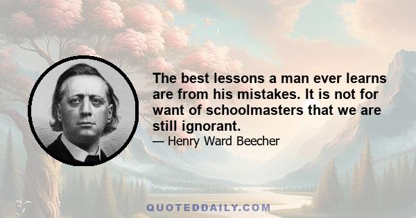 The best lessons a man ever learns are from his mistakes. It is not for want of schoolmasters that we are still ignorant.