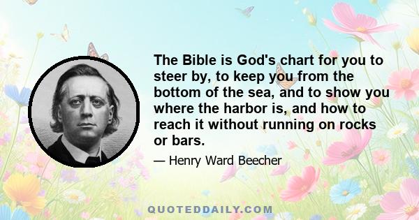 The Bible is God's chart for you to steer by, to keep you from the bottom of the sea, and to show you where the harbor is, and how to reach it without running on rocks or bars.