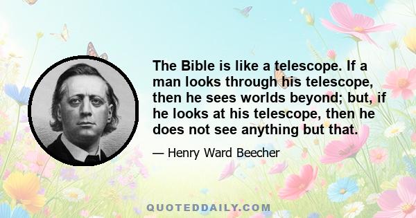 The Bible is like a telescope. If a man looks through his telescope, then he sees worlds beyond; but, if he looks at his telescope, then he does not see anything but that.