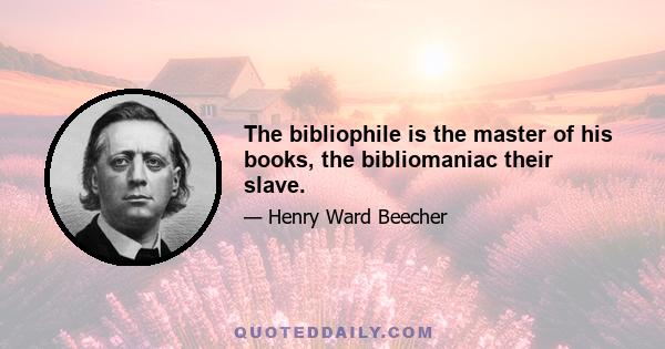 The bibliophile is the master of his books, the bibliomaniac their slave.