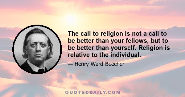 The call to religion is not a call to be better than your fellows, but to be better than yourself. Religion is relative to the individual.