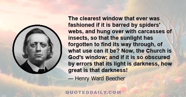 The clearest window that ever was fashioned if it is barred by spiders' webs, and hung over with carcasses of insects, so that the sunlight has forgotten to find its way through, of what use can it be? Now, the Church