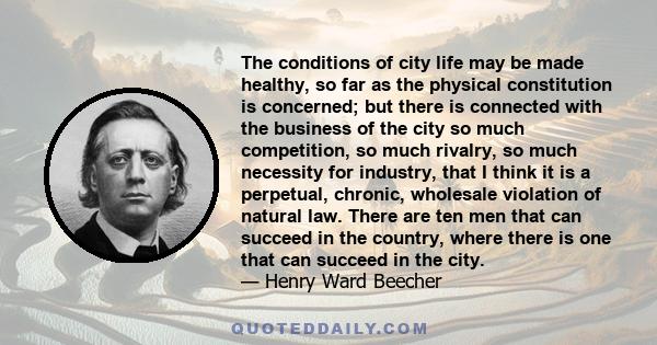 The conditions of city life may be made healthy, so far as the physical constitution is concerned; but there is connected with the business of the city so much competition, so much rivalry, so much necessity for