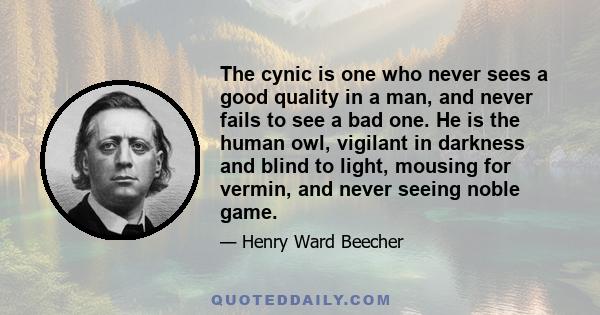 The cynic is one who never sees a good quality in a man, and never fails to see a bad one. He is the human owl, vigilant in darkness and blind to light, mousing for vermin, and never seeing noble game.