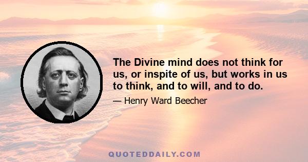 The Divine mind does not think for us, or inspite of us, but works in us to think, and to will, and to do.