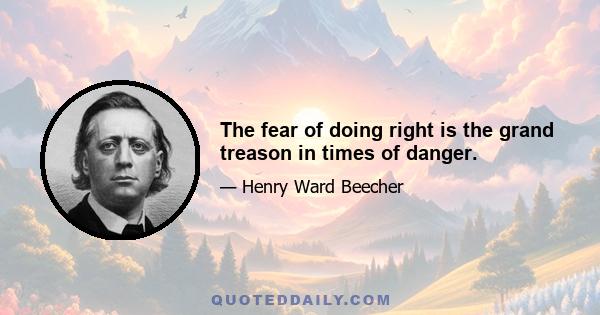 The fear of doing right is the grand treason in times of danger.