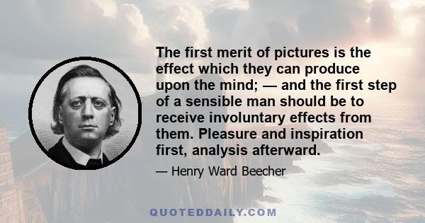 The first merit of pictures is the effect which they can produce upon the mind; — and the first step of a sensible man should be to receive involuntary effects from them. Pleasure and inspiration first, analysis