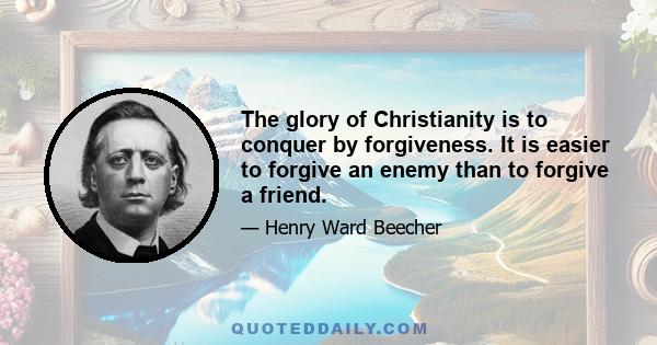 The glory of Christianity is to conquer by forgiveness. It is easier to forgive an enemy than to forgive a friend.