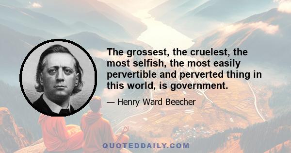 The grossest, the cruelest, the most selfish, the most easily pervertible and perverted thing in this world, is government.