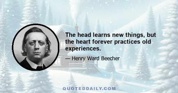 The head learns new things, but the heart forever practices old experiences.