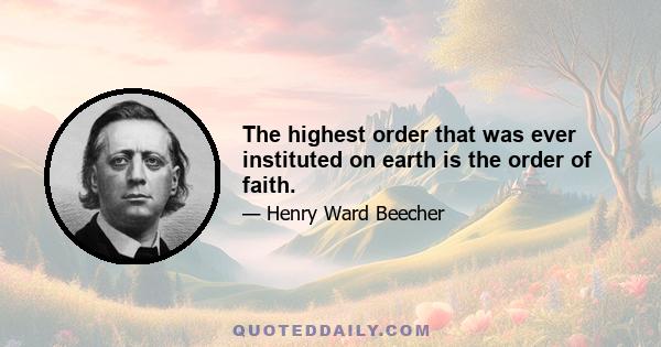 The highest order that was ever instituted on earth is the order of faith.