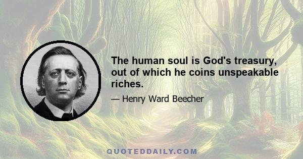 The human soul is God's treasury, out of which he coins unspeakable riches.