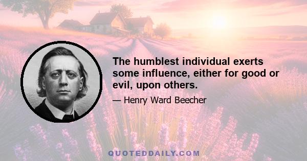 The humblest individual exerts some influence, either for good or evil, upon others.