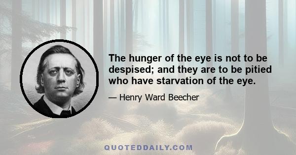 The hunger of the eye is not to be despised; and they are to be pitied who have starvation of the eye.