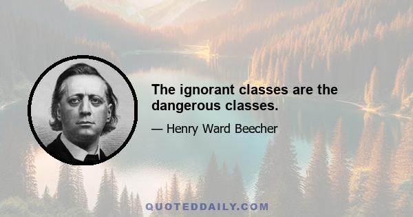 The ignorant classes are the dangerous classes.