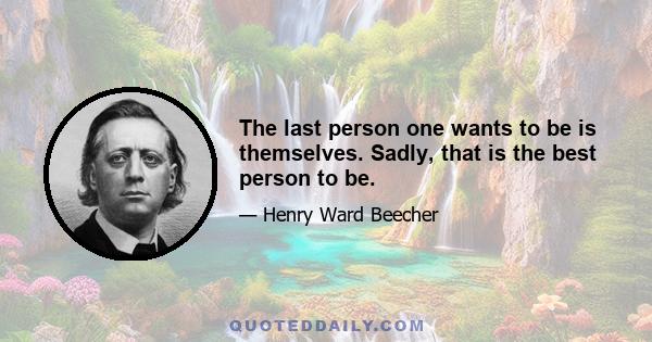 The last person one wants to be is themselves. Sadly, that is the best person to be.