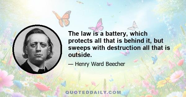 The law is a battery, which protects all that is behind it, but sweeps with destruction all that is outside.