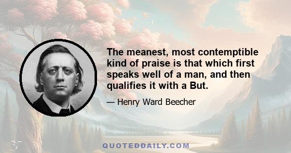 The meanest, most contemptible kind of praise is that which first speaks well of a man, and then qualifies it with a But.