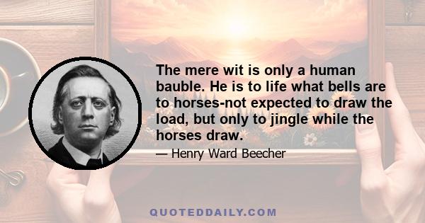 The mere wit is only a human bauble. He is to life what bells are to horses-not expected to draw the load, but only to jingle while the horses draw.