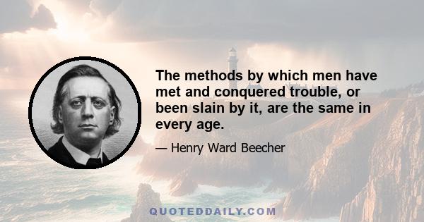 The methods by which men have met and conquered trouble, or been slain by it, are the same in every age. Some have floated on the sea, and trouble carried them on its surface as the sea carries cork. Some have sunk at