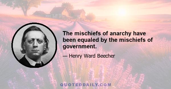 The mischiefs of anarchy have been equaled by the mischiefs of government.