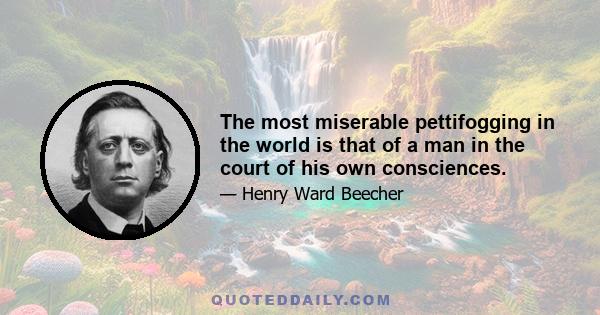 The most miserable pettifogging in the world is that of a man in the court of his own consciences.