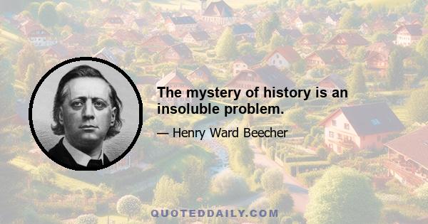 The mystery of history is an insoluble problem.