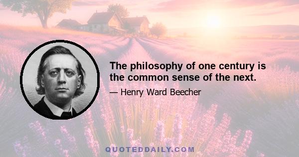 The philosophy of one century is the common sense of the next.