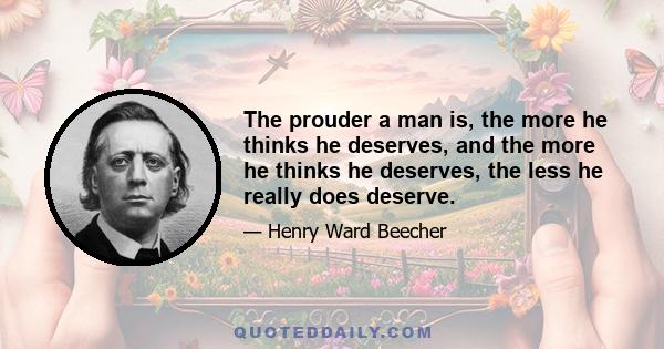 The prouder a man is, the more he thinks he deserves, and the more he thinks he deserves, the less he really does deserve.