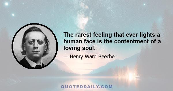 The rarest feeling that ever lights a human face is the contentment of a loving soul.