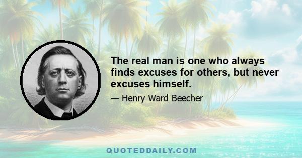 The real man is one who always finds excuses for others, but never excuses himself.