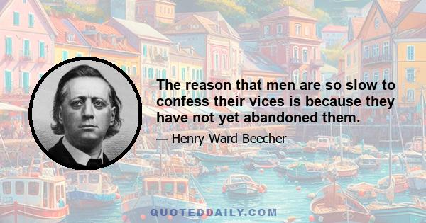 The reason that men are so slow to confess their vices is because they have not yet abandoned them.