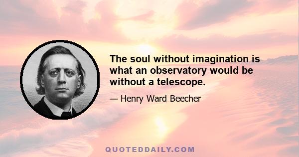 The soul without imagination is what an observatory would be without a telescope.