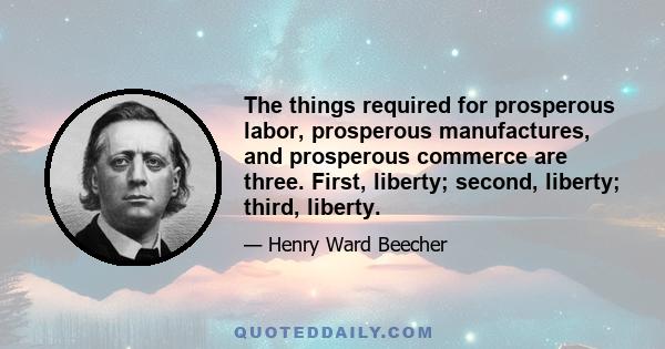 The things required for prosperous labor, prosperous manufactures, and prosperous commerce are three. First, liberty; second, liberty; third, liberty.