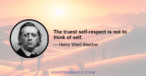 The truest self-respect is not to think of self.