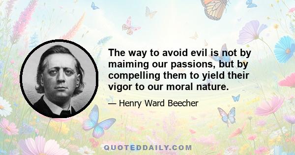 The way to avoid evil is not by maiming our passions, but by compelling them to yield their vigor to our moral nature.