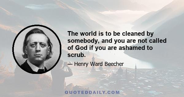 The world is to be cleaned by somebody, and you are not called of God if you are ashamed to scrub.