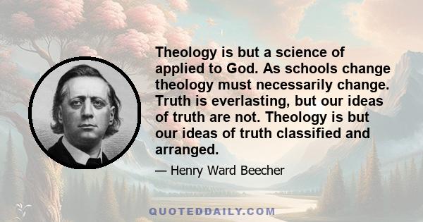 Theology is but a science of applied to God. As schools change theology must necessarily change. Truth is everlasting, but our ideas of truth are not. Theology is but our ideas of truth classified and arranged.