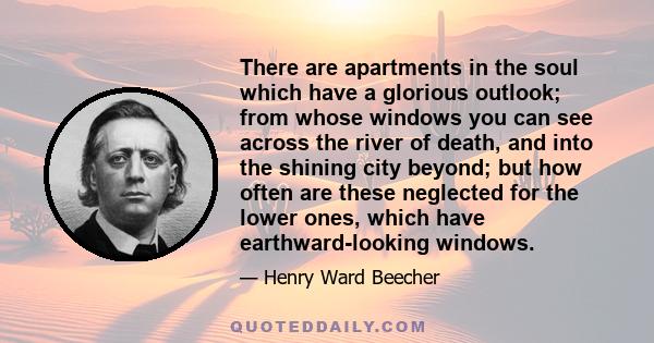 There are apartments in the soul which have a glorious outlook; from whose windows you can see across the river of death, and into the shining city beyond; but how often are these neglected for the lower ones, which