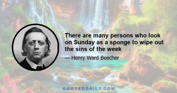 There are many persons who look on Sunday as a sponge to wipe out the sins of the week