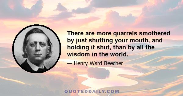 There are more quarrels smothered by just shutting your mouth, and holding it shut, than by all the wisdom in the world.