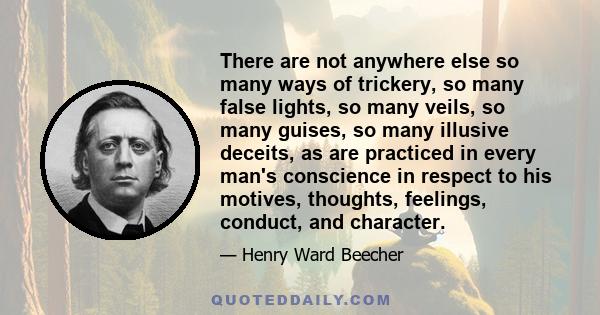 There are not anywhere else so many ways of trickery, so many false lights, so many veils, so many guises, so many illusive deceits, as are practiced in every man's conscience in respect to his motives, thoughts,