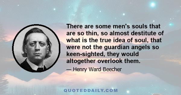 There are some men's souls that are so thin, so almost destitute of what is the true idea of soul, that were not the guardian angels so keen-sighted, they would altogether overlook them.