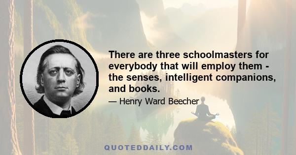 There are three schoolmasters for everybody that will employ them - the senses, intelligent companions, and books.