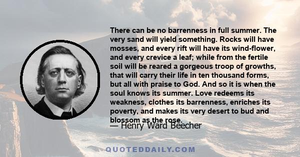 There can be no barrenness in full summer. The very sand will yield something. Rocks will have mosses, and every rift will have its wind-flower, and every crevice a leaf; while from the fertile soil will be reared a